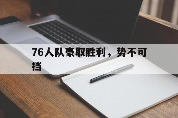 76人队豪取胜利,势不可挡 76人队豪取胜利,势不可挡